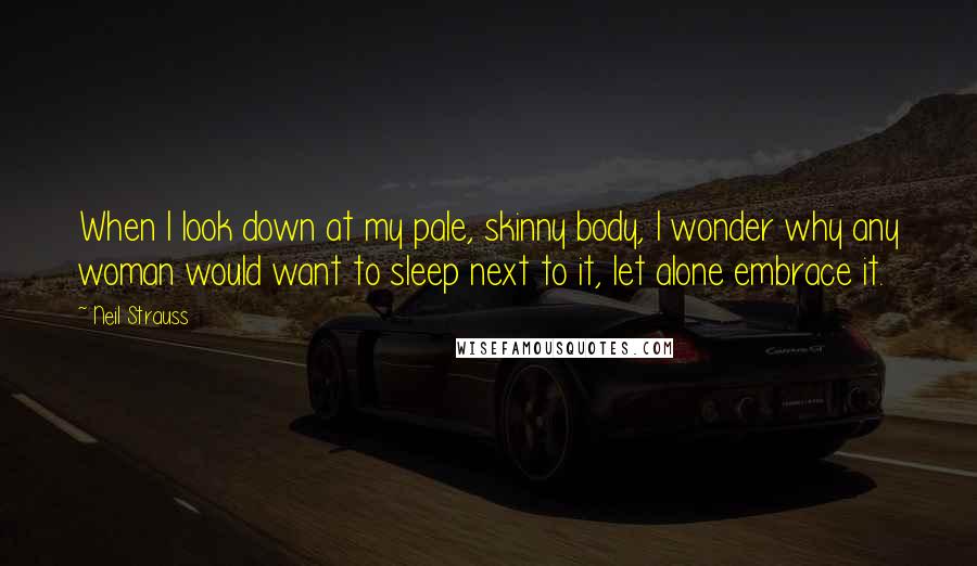 Neil Strauss Quotes: When I look down at my pale, skinny body, I wonder why any woman would want to sleep next to it, let alone embrace it.