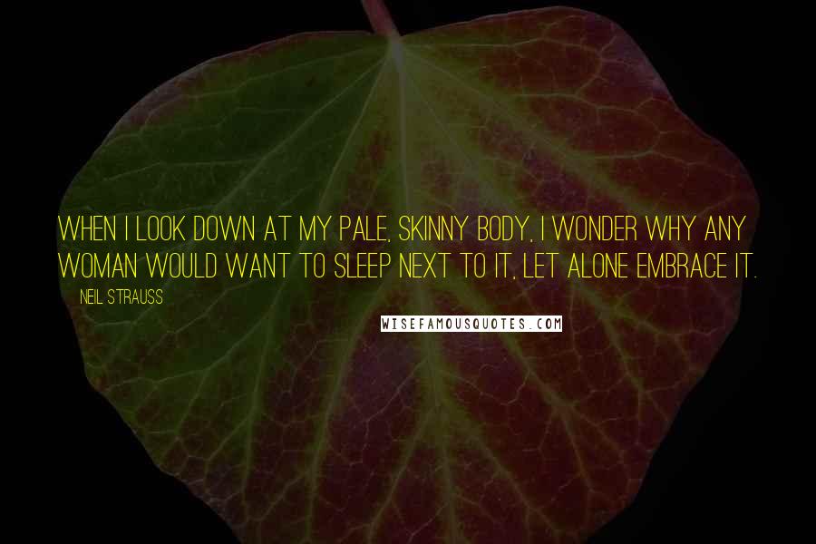 Neil Strauss Quotes: When I look down at my pale, skinny body, I wonder why any woman would want to sleep next to it, let alone embrace it.