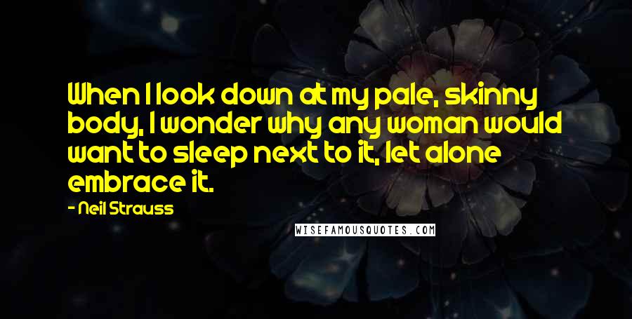 Neil Strauss Quotes: When I look down at my pale, skinny body, I wonder why any woman would want to sleep next to it, let alone embrace it.