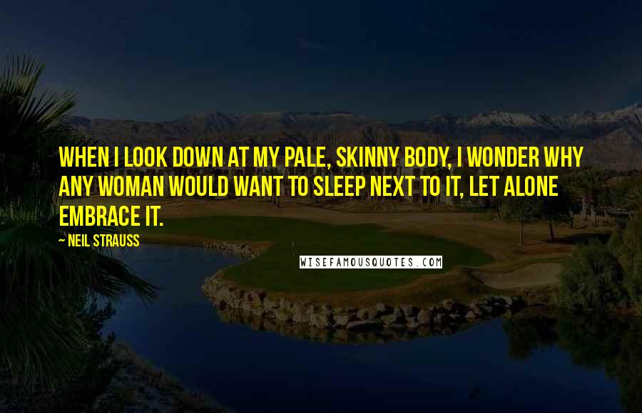 Neil Strauss Quotes: When I look down at my pale, skinny body, I wonder why any woman would want to sleep next to it, let alone embrace it.