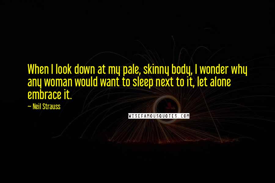 Neil Strauss Quotes: When I look down at my pale, skinny body, I wonder why any woman would want to sleep next to it, let alone embrace it.