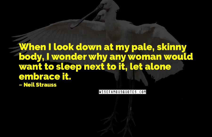 Neil Strauss Quotes: When I look down at my pale, skinny body, I wonder why any woman would want to sleep next to it, let alone embrace it.