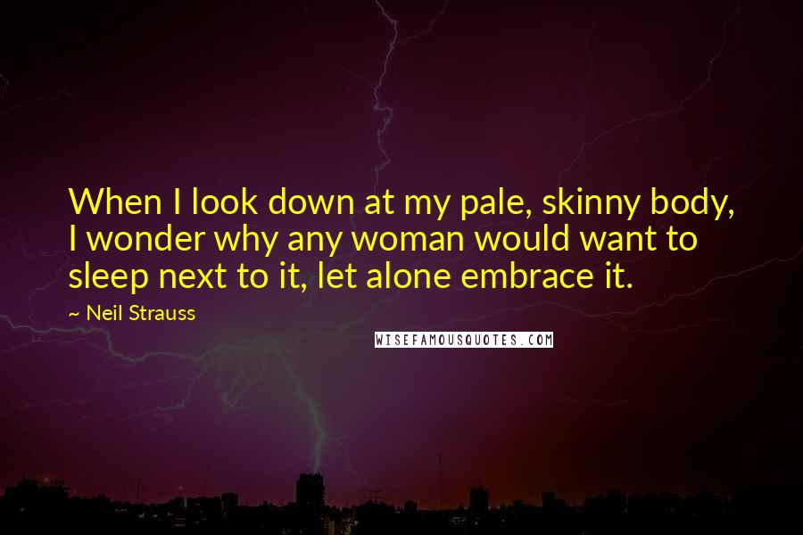 Neil Strauss Quotes: When I look down at my pale, skinny body, I wonder why any woman would want to sleep next to it, let alone embrace it.