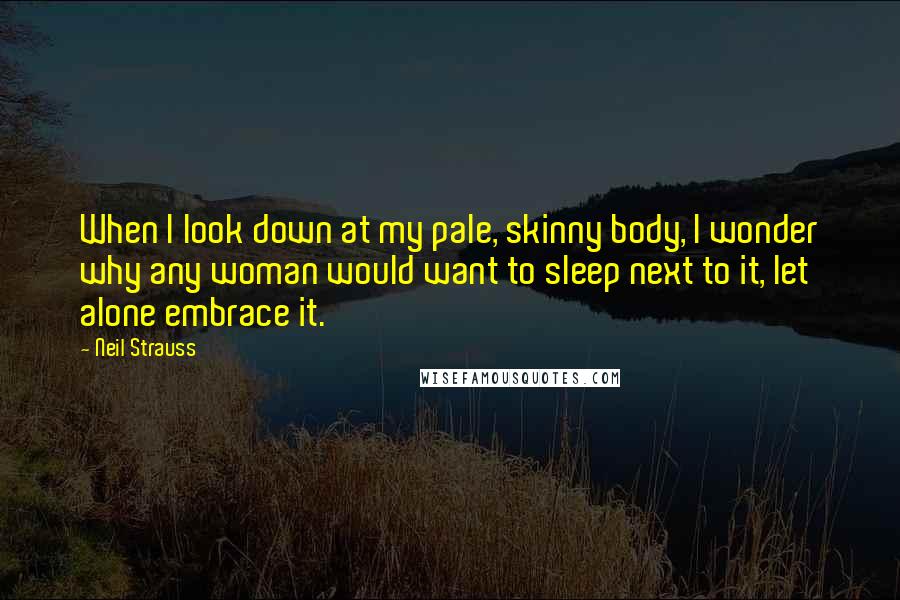 Neil Strauss Quotes: When I look down at my pale, skinny body, I wonder why any woman would want to sleep next to it, let alone embrace it.
