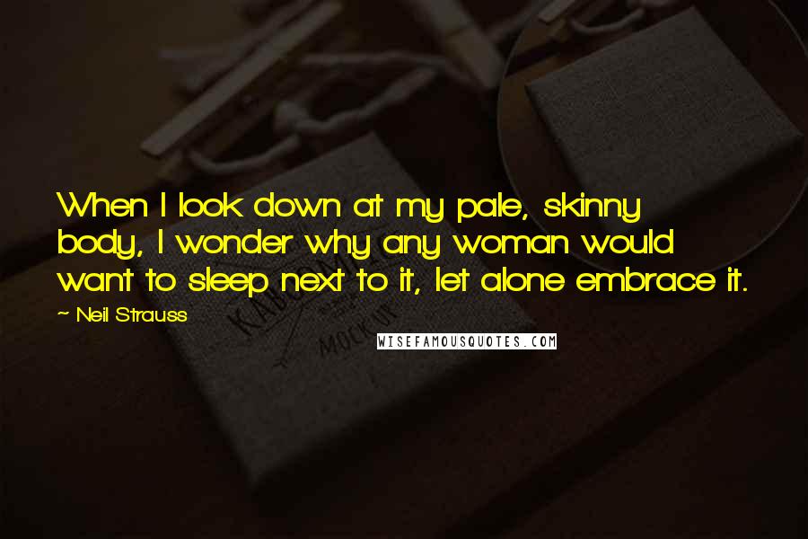 Neil Strauss Quotes: When I look down at my pale, skinny body, I wonder why any woman would want to sleep next to it, let alone embrace it.