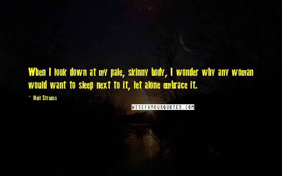 Neil Strauss Quotes: When I look down at my pale, skinny body, I wonder why any woman would want to sleep next to it, let alone embrace it.