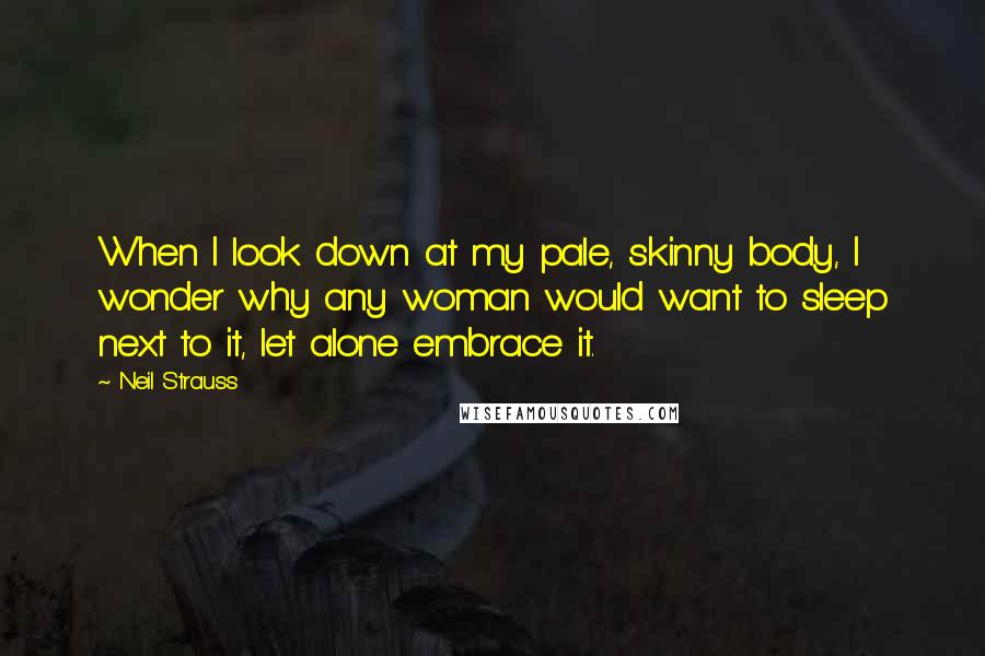 Neil Strauss Quotes: When I look down at my pale, skinny body, I wonder why any woman would want to sleep next to it, let alone embrace it.