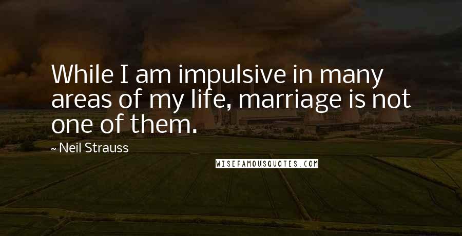 Neil Strauss Quotes: While I am impulsive in many areas of my life, marriage is not one of them.
