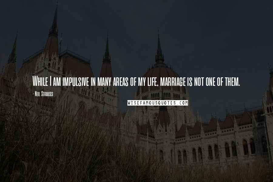 Neil Strauss Quotes: While I am impulsive in many areas of my life, marriage is not one of them.