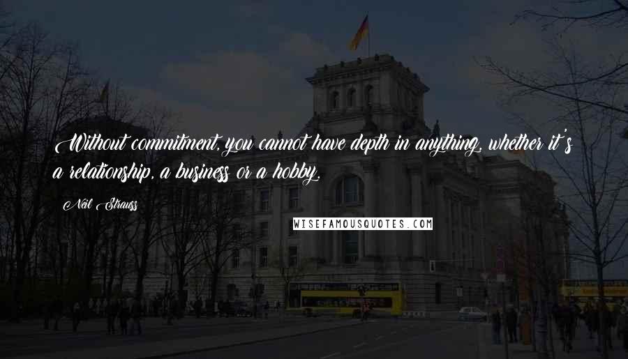 Neil Strauss Quotes: Without commitment, you cannot have depth in anything, whether it's a relationship, a business or a hobby.