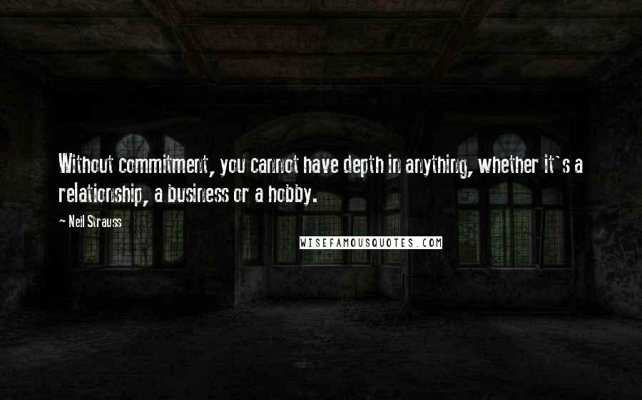 Neil Strauss Quotes: Without commitment, you cannot have depth in anything, whether it's a relationship, a business or a hobby.