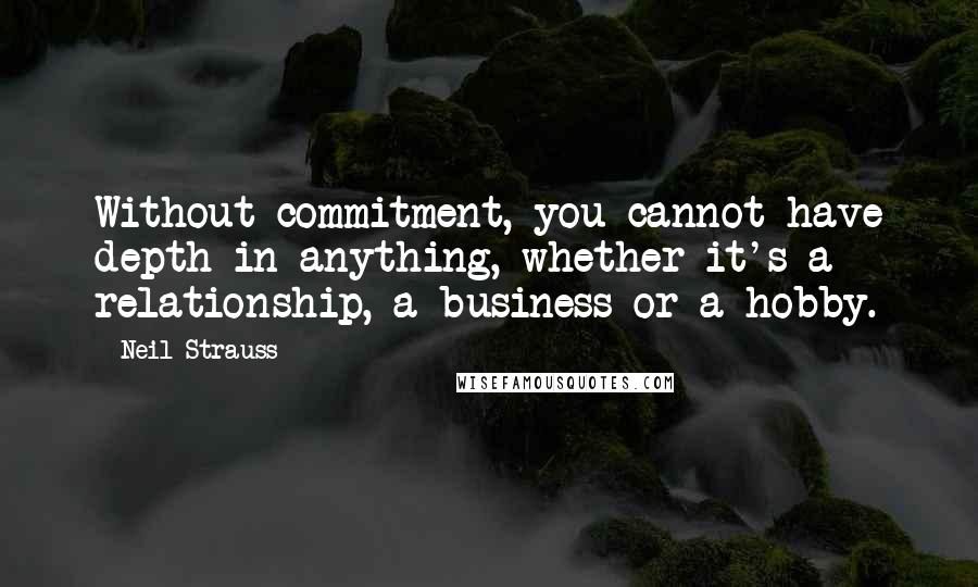 Neil Strauss Quotes: Without commitment, you cannot have depth in anything, whether it's a relationship, a business or a hobby.