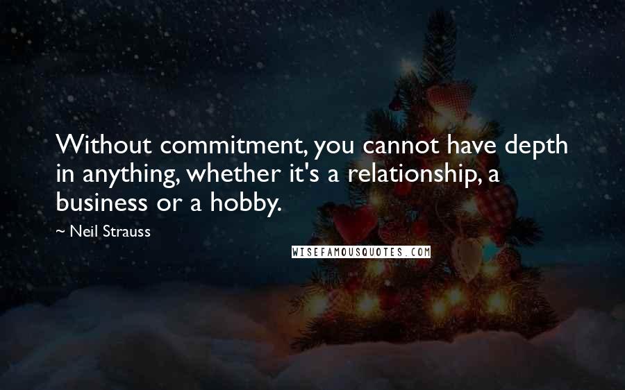 Neil Strauss Quotes: Without commitment, you cannot have depth in anything, whether it's a relationship, a business or a hobby.