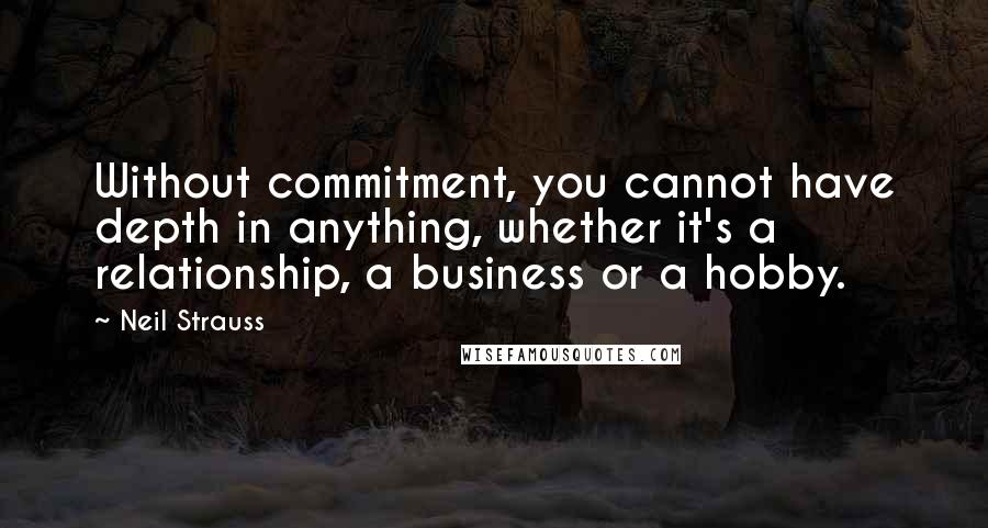 Neil Strauss Quotes: Without commitment, you cannot have depth in anything, whether it's a relationship, a business or a hobby.