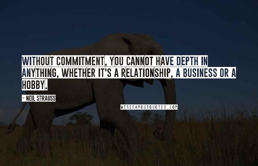 Neil Strauss Quotes: Without commitment, you cannot have depth in anything, whether it's a relationship, a business or a hobby.