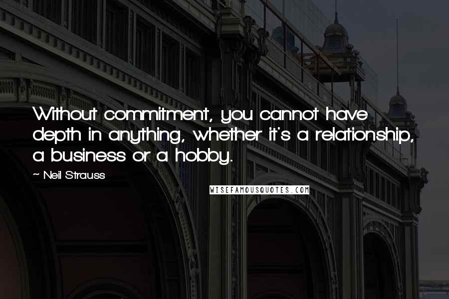 Neil Strauss Quotes: Without commitment, you cannot have depth in anything, whether it's a relationship, a business or a hobby.
