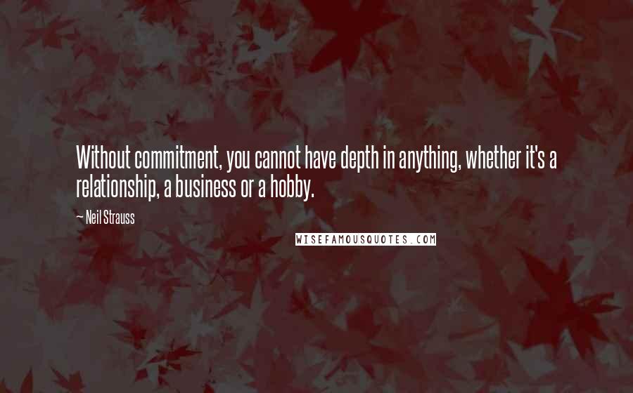 Neil Strauss Quotes: Without commitment, you cannot have depth in anything, whether it's a relationship, a business or a hobby.