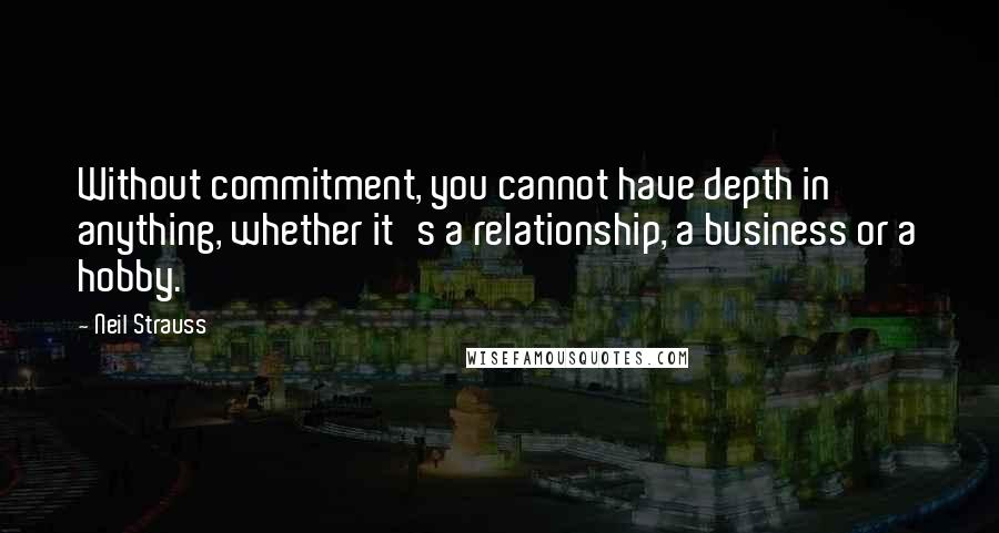 Neil Strauss Quotes: Without commitment, you cannot have depth in anything, whether it's a relationship, a business or a hobby.