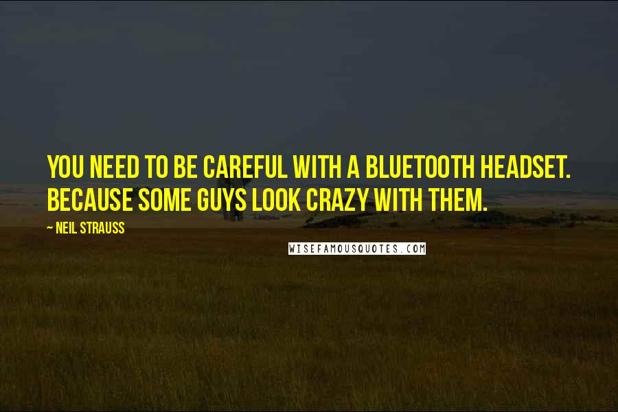 Neil Strauss Quotes: You need to be careful with a Bluetooth headset. Because some guys look crazy with them.