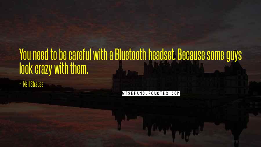 Neil Strauss Quotes: You need to be careful with a Bluetooth headset. Because some guys look crazy with them.