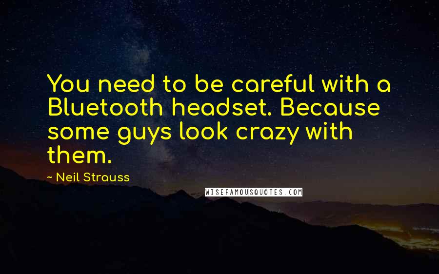 Neil Strauss Quotes: You need to be careful with a Bluetooth headset. Because some guys look crazy with them.
