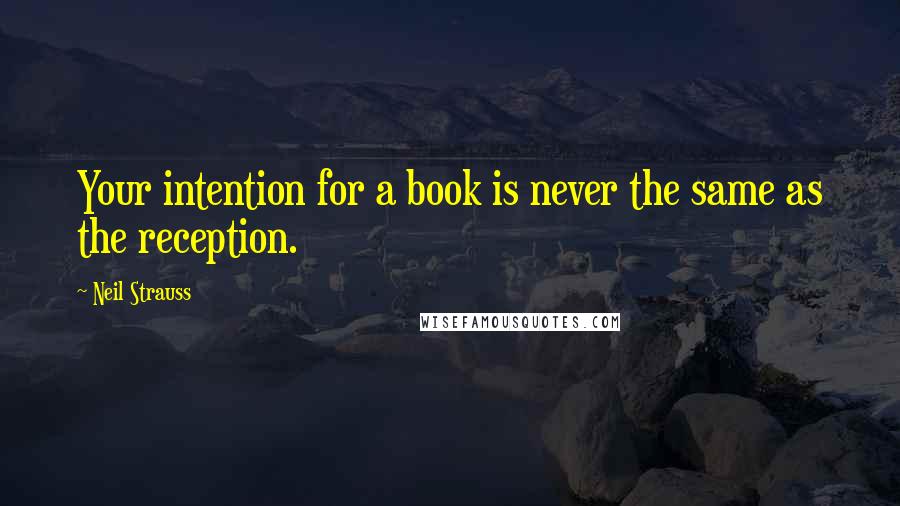 Neil Strauss Quotes: Your intention for a book is never the same as the reception.