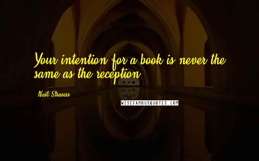 Neil Strauss Quotes: Your intention for a book is never the same as the reception.