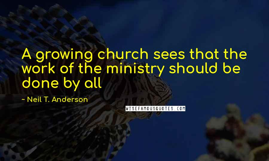 Neil T. Anderson Quotes: A growing church sees that the work of the ministry should be done by all