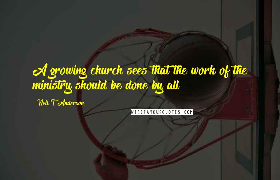 Neil T. Anderson Quotes: A growing church sees that the work of the ministry should be done by all