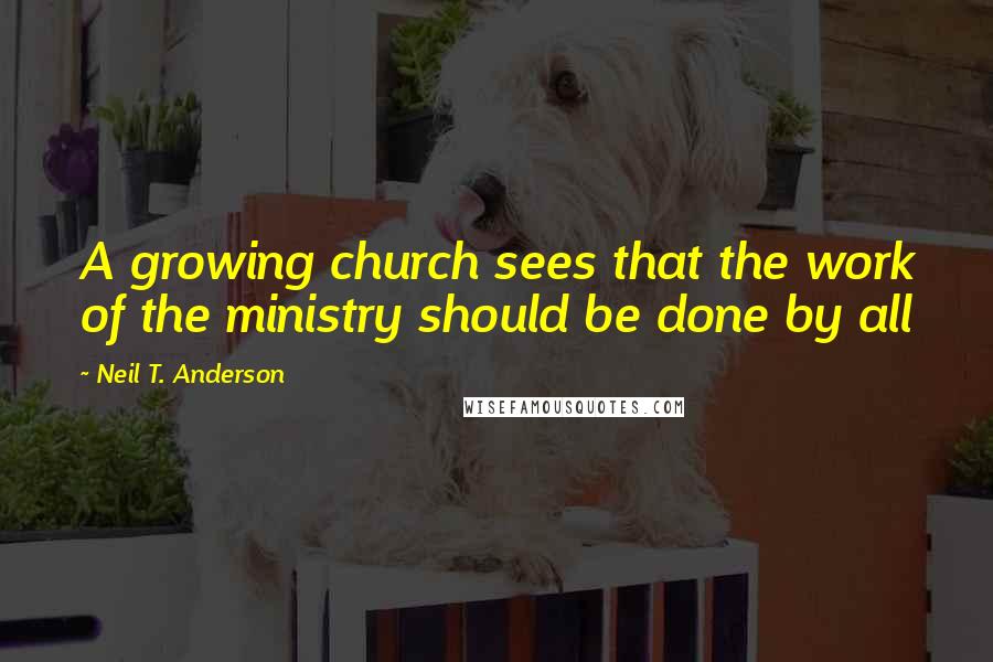 Neil T. Anderson Quotes: A growing church sees that the work of the ministry should be done by all