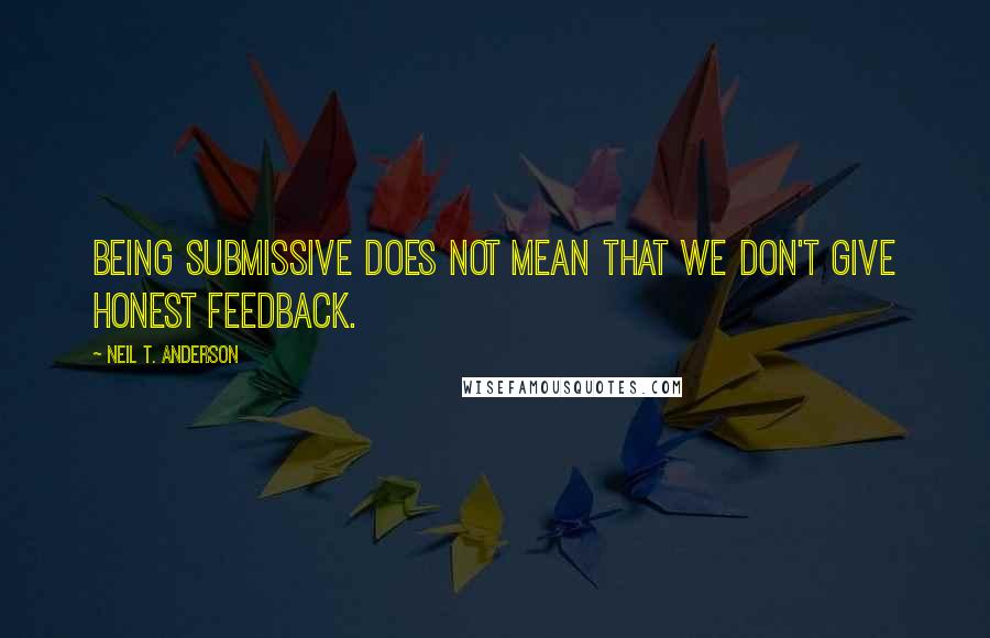 Neil T. Anderson Quotes: Being submissive does not mean that we don't give honest feedback.