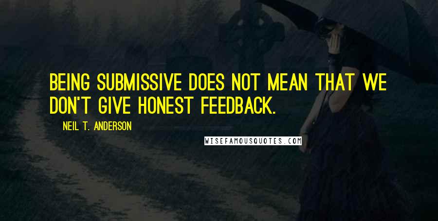 Neil T. Anderson Quotes: Being submissive does not mean that we don't give honest feedback.
