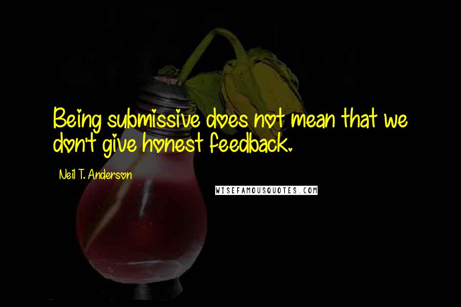 Neil T. Anderson Quotes: Being submissive does not mean that we don't give honest feedback.