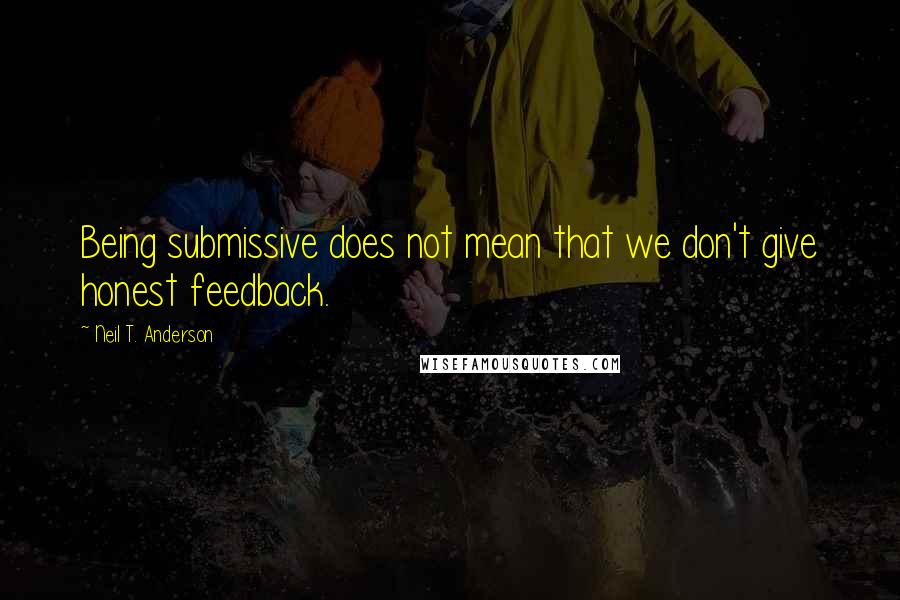 Neil T. Anderson Quotes: Being submissive does not mean that we don't give honest feedback.