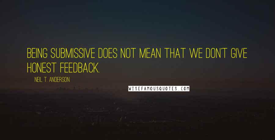 Neil T. Anderson Quotes: Being submissive does not mean that we don't give honest feedback.