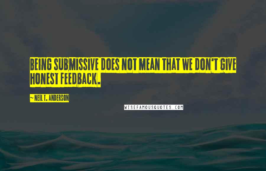 Neil T. Anderson Quotes: Being submissive does not mean that we don't give honest feedback.