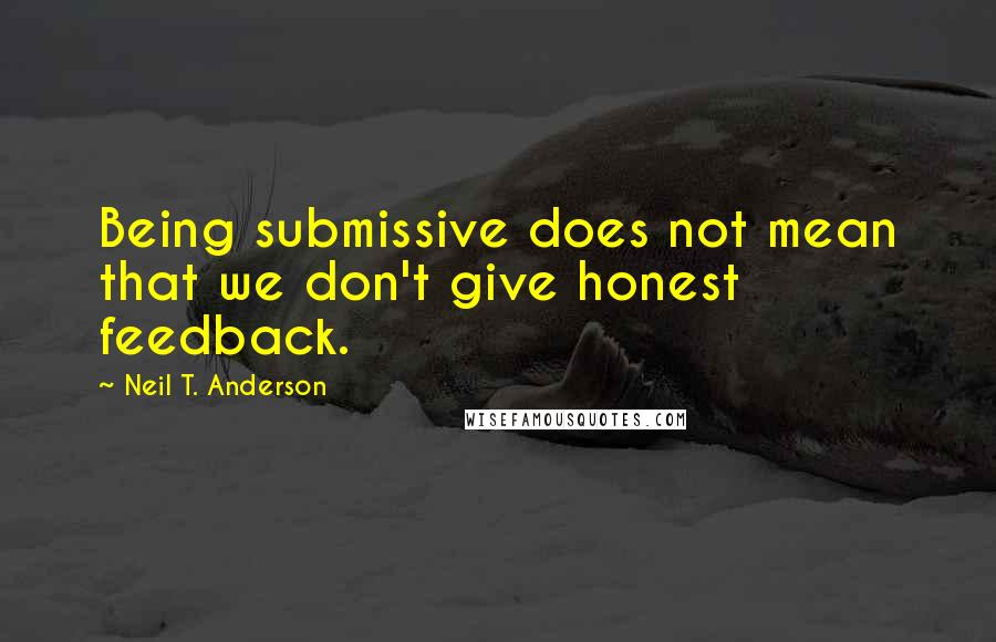 Neil T. Anderson Quotes: Being submissive does not mean that we don't give honest feedback.