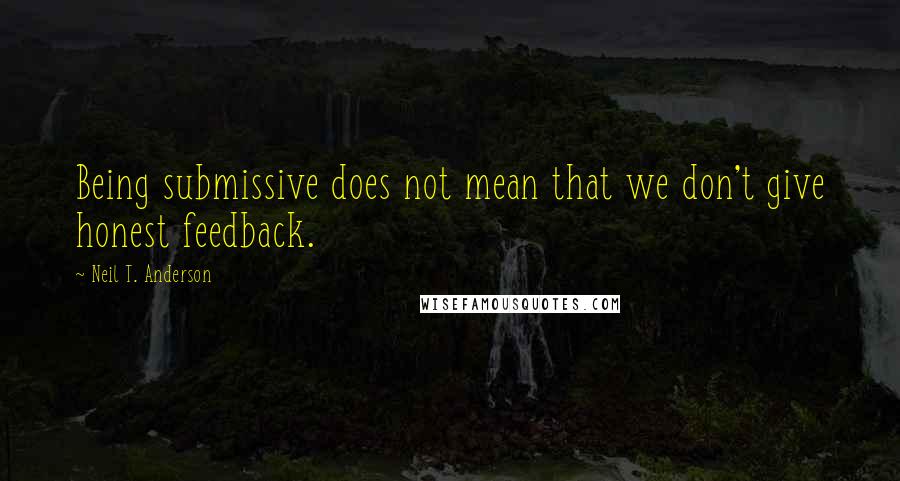 Neil T. Anderson Quotes: Being submissive does not mean that we don't give honest feedback.