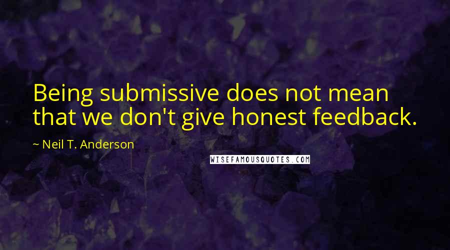 Neil T. Anderson Quotes: Being submissive does not mean that we don't give honest feedback.