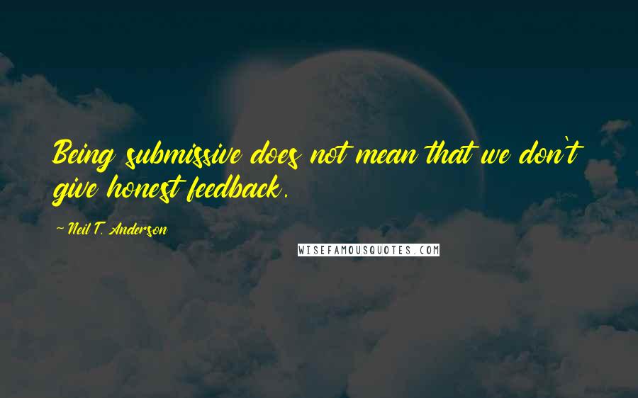 Neil T. Anderson Quotes: Being submissive does not mean that we don't give honest feedback.