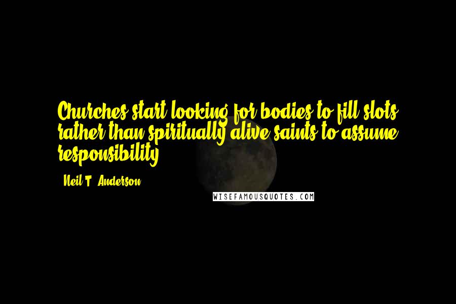 Neil T. Anderson Quotes: Churches start looking for bodies to fill slots rather than spiritually alive saints to assume responsibility.