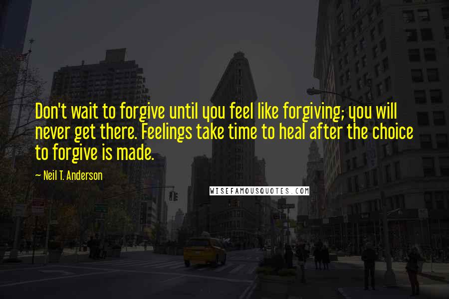 Neil T. Anderson Quotes: Don't wait to forgive until you feel like forgiving; you will never get there. Feelings take time to heal after the choice to forgive is made.