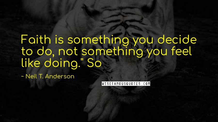 Neil T. Anderson Quotes: Faith is something you decide to do, not something you feel like doing." So