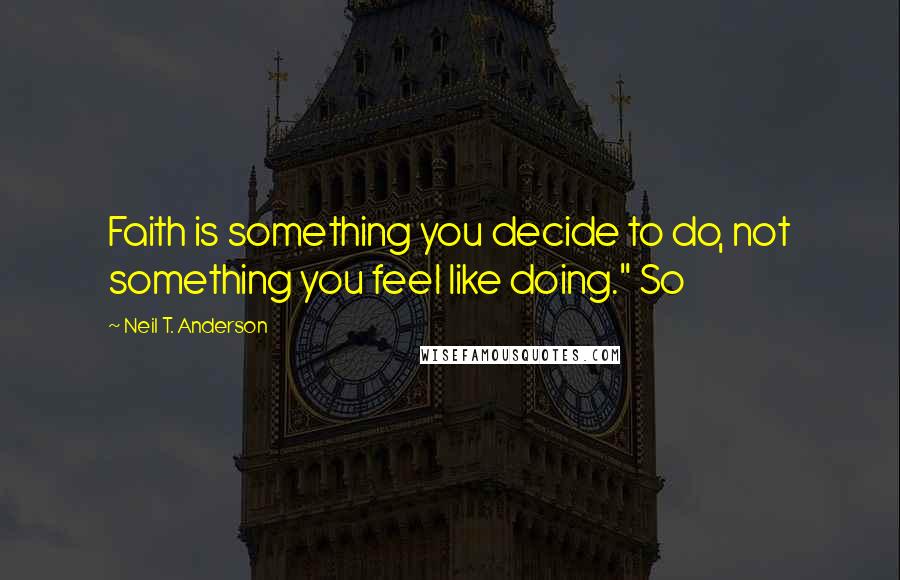 Neil T. Anderson Quotes: Faith is something you decide to do, not something you feel like doing." So