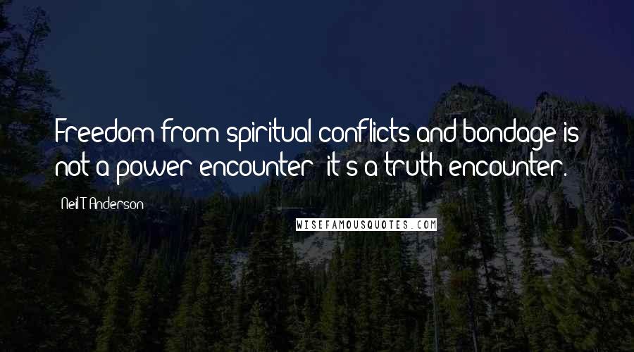 Neil T. Anderson Quotes: Freedom from spiritual conflicts and bondage is not a power encounter; it's a truth encounter.