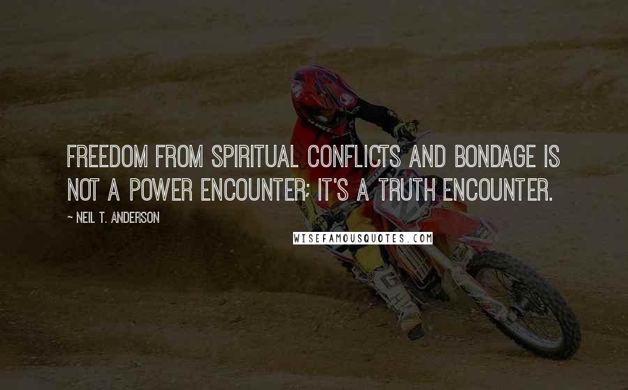 Neil T. Anderson Quotes: Freedom from spiritual conflicts and bondage is not a power encounter; it's a truth encounter.