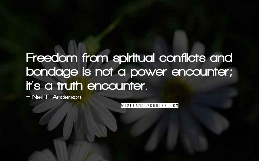 Neil T. Anderson Quotes: Freedom from spiritual conflicts and bondage is not a power encounter; it's a truth encounter.
