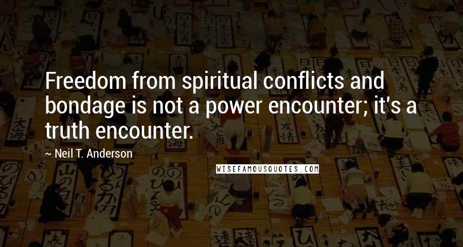 Neil T. Anderson Quotes: Freedom from spiritual conflicts and bondage is not a power encounter; it's a truth encounter.