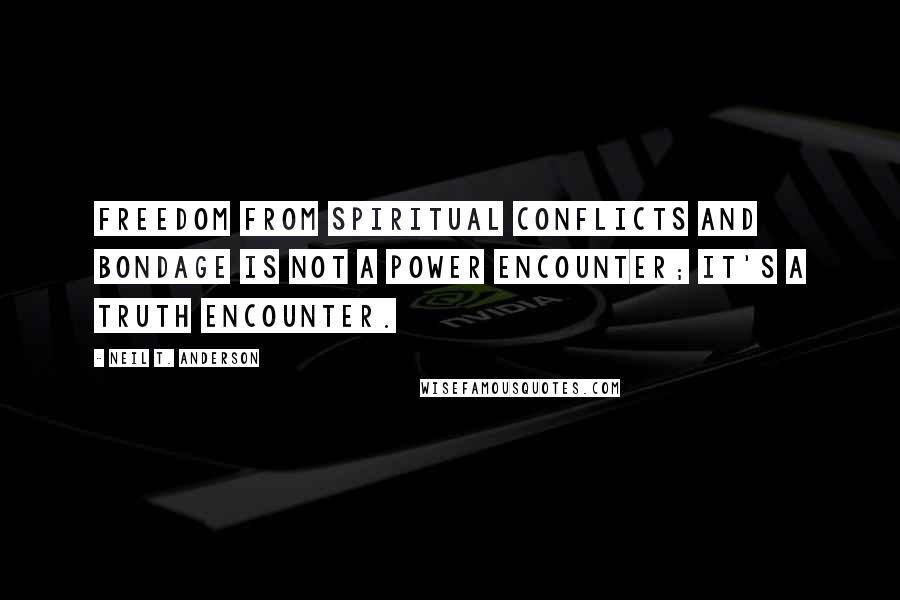 Neil T. Anderson Quotes: Freedom from spiritual conflicts and bondage is not a power encounter; it's a truth encounter.
