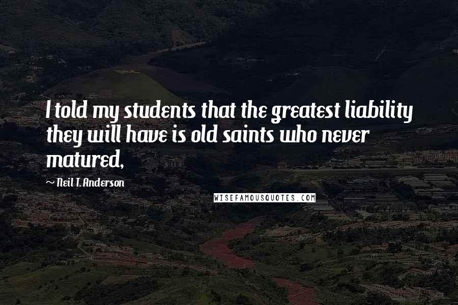Neil T. Anderson Quotes: I told my students that the greatest liability they will have is old saints who never matured,